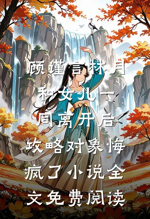 顾谨言林月和女儿一同离开后，攻略对象悔疯了小说全文免费阅读