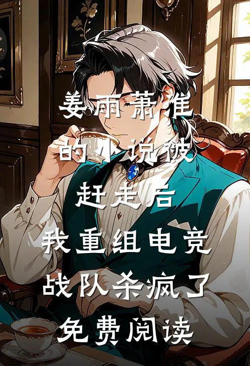 姜雨萧淮的小说被赶走后，我重组电竞战队杀疯了免费阅读