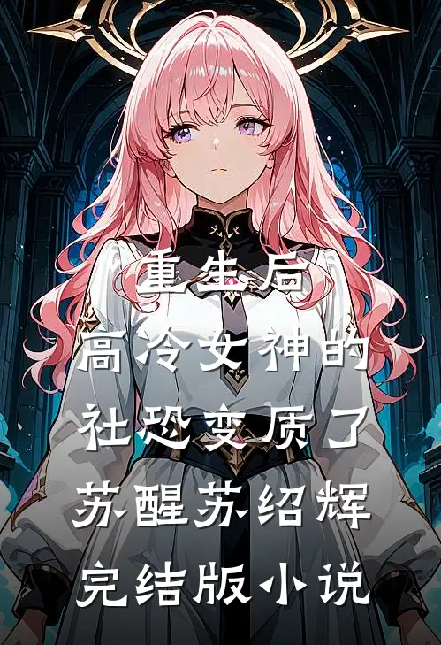 重生后，高冷女神的社恐变质了苏醒苏绍辉完结版小说