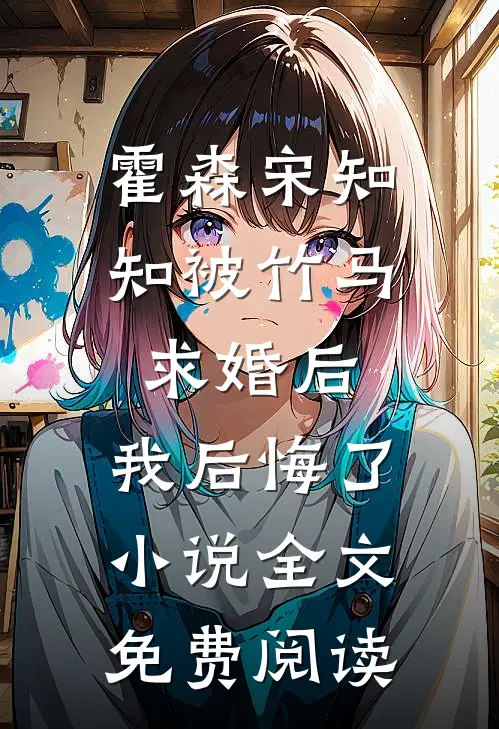 霍森宋知知被竹马求婚后，我后悔了小说全文免费阅读
