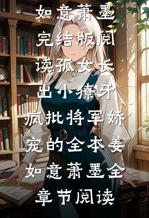 孤女长出小獠牙，疯批将军娇宠的全本姜如意萧墨完结版阅读_（孤女长出小獠牙，疯批将军娇宠的全本）姜如意萧墨全章节阅读