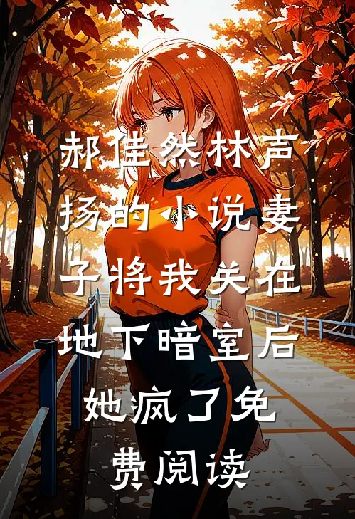 郝佳然林声扬的小说妻子将我关在地下暗室后，她疯了免费阅读