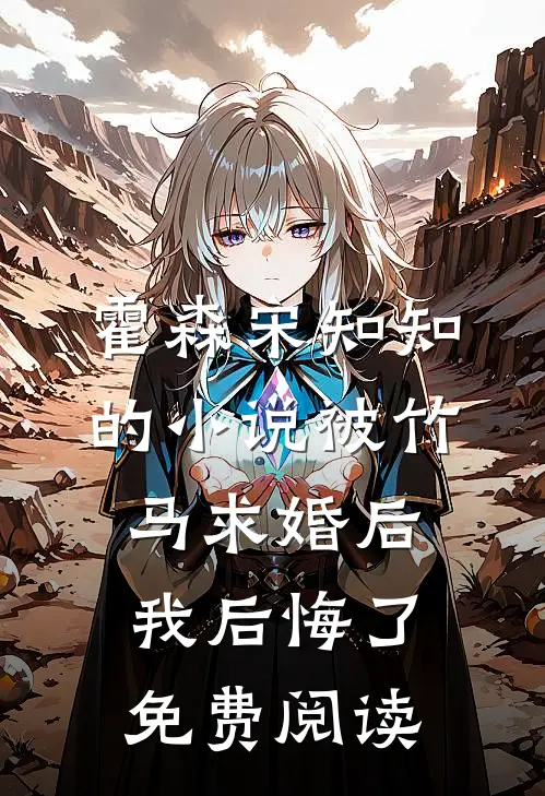 霍森宋知知的小说被竹马求婚后，我后悔了免费阅读