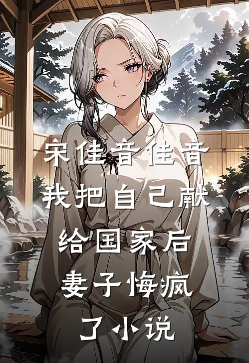 宋佳音佳音我把自己献给国家后，妻子悔疯了小说