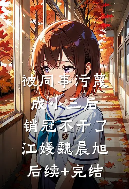 被同事污蔑成小三后，销冠不干了江媛魏晨旭后续+完结