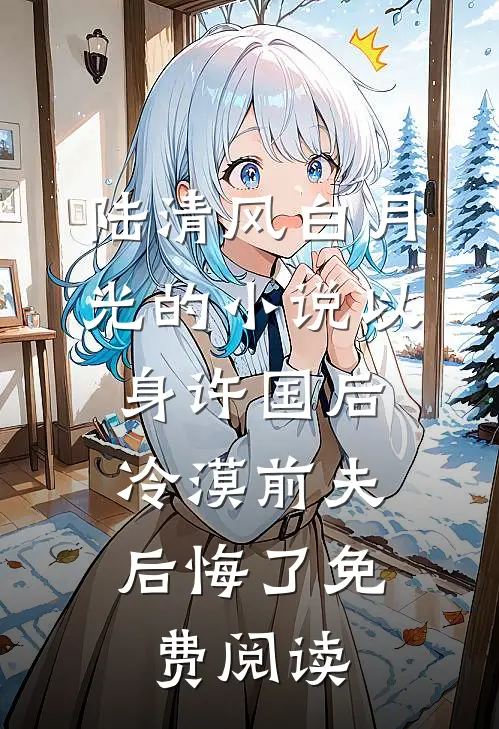陆清风白月光的小说以身许国后，冷漠前夫后悔了免费阅读