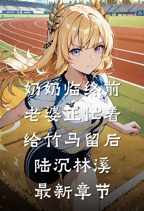 奶奶临终前，老婆正忙着给竹马留后陆沉林溪最新章节