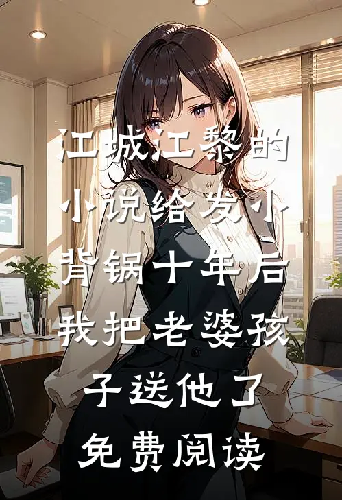 江城江黎的小说给发小背锅十年后，我把老婆孩子送他了免费阅读