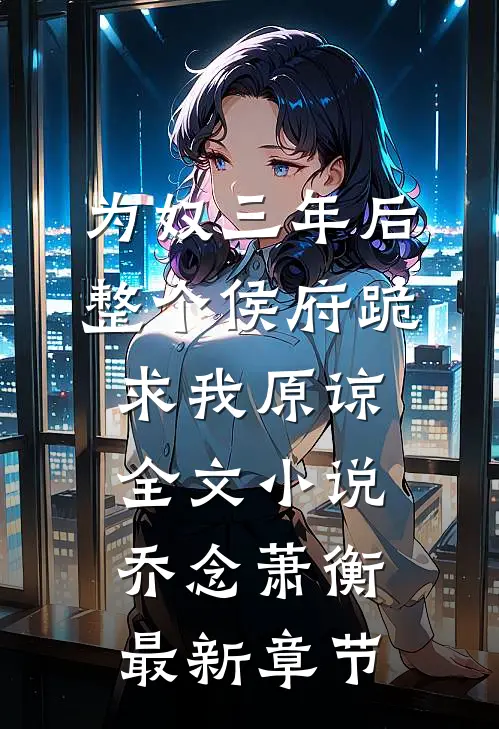 为奴三年后，整个侯府跪求我原谅全文小说乔念萧衡最新章节