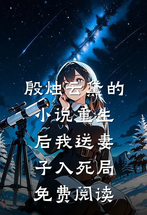 殷烛云黛的小说重生后我送妻子入死局免费阅读