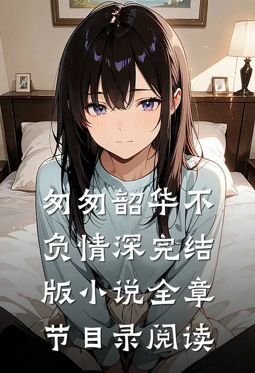 匆匆韶华不负情深完结版小说全章节目录阅读