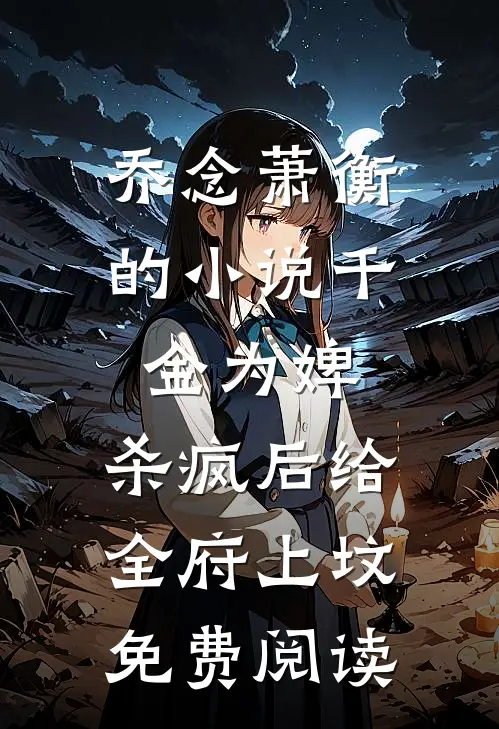 乔念萧衡的小说千金为婢，杀疯后给全府上坟免费阅读