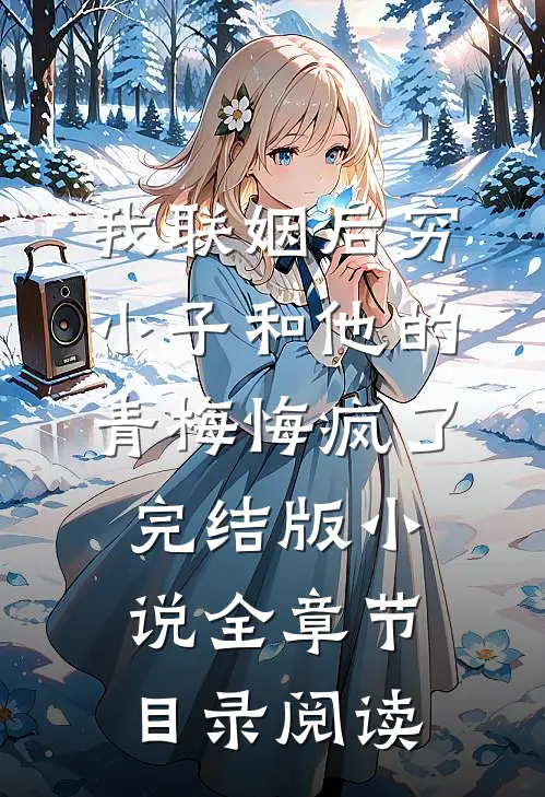 我联姻后穷小子和他的青梅悔疯了完结版小说全章节目录阅读