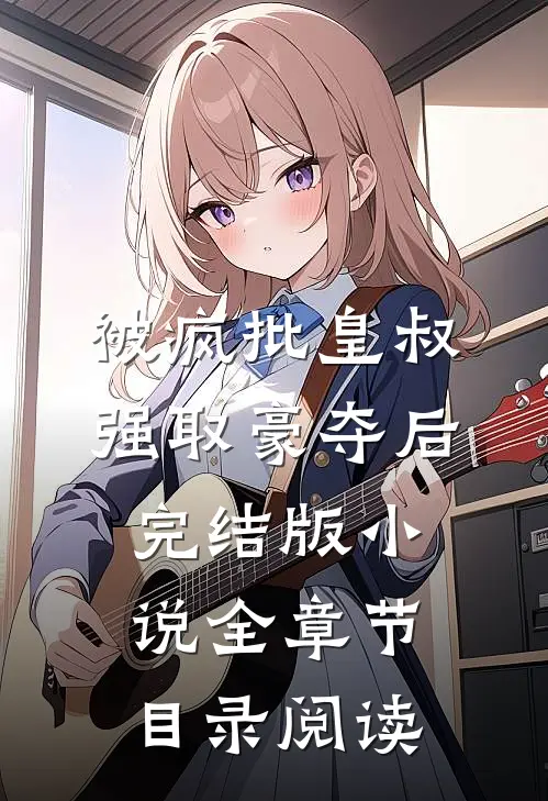 被疯批皇叔强取豪夺后完结版小说全章节目录阅读