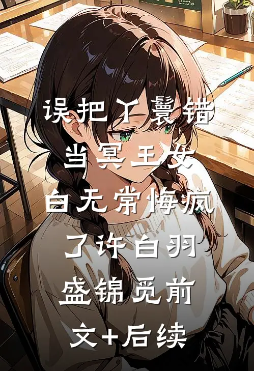 误把丫鬟错当冥王女，白无常悔疯了许白羽盛锦觅前文+后续