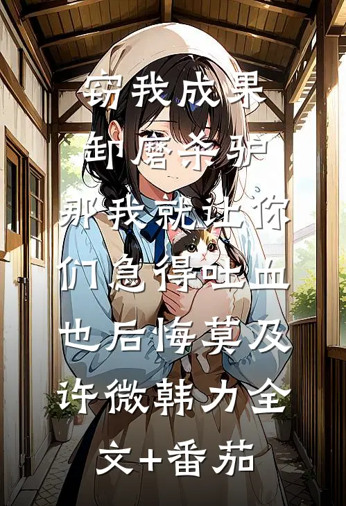 窃我成果卸磨杀驴，那我就让你们急得吐血也后悔莫及许微韩力全文+番茄
