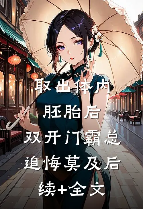 取出体内胚胎后，双开门霸总追悔莫及后续+全文