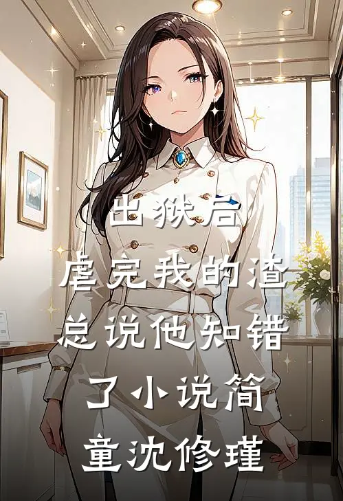 出狱后，虐完我的渣总说他知错了小说简童沈修瑾