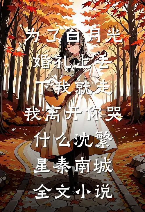 为了白月光婚礼上丢下我就走，我离开你哭什么沈繁星秦南城全文小说