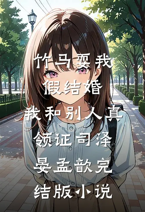 竹马耍我假结婚，我和别人真领证司泽晏孟歆完结版小说