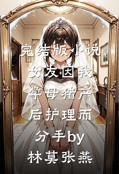 完结版小说女友因我学母猪产后护理而分手by林莫张燕