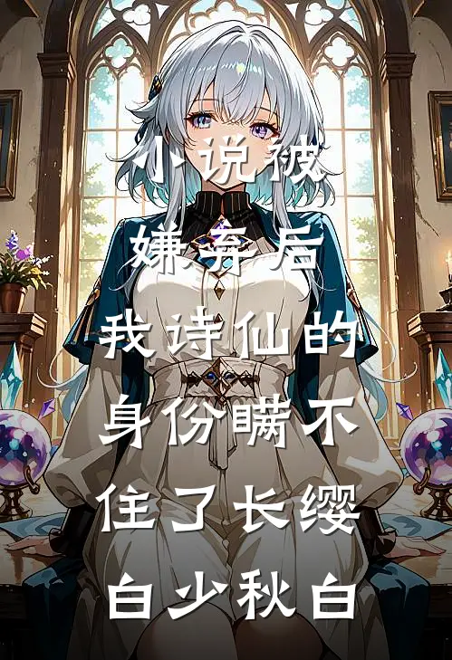 小说被嫌弃后，我诗仙的身份瞒不住了(长缨白少秋白)