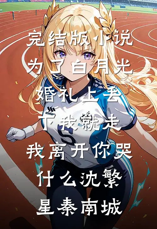 完结版小说为了白月光婚礼上丢下我就走，我离开你哭什么沈繁星秦南城