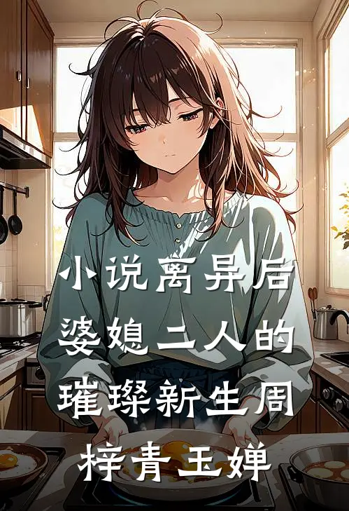 小说离异后，婆媳二人的璀璨新生(周梓青玉婵)
