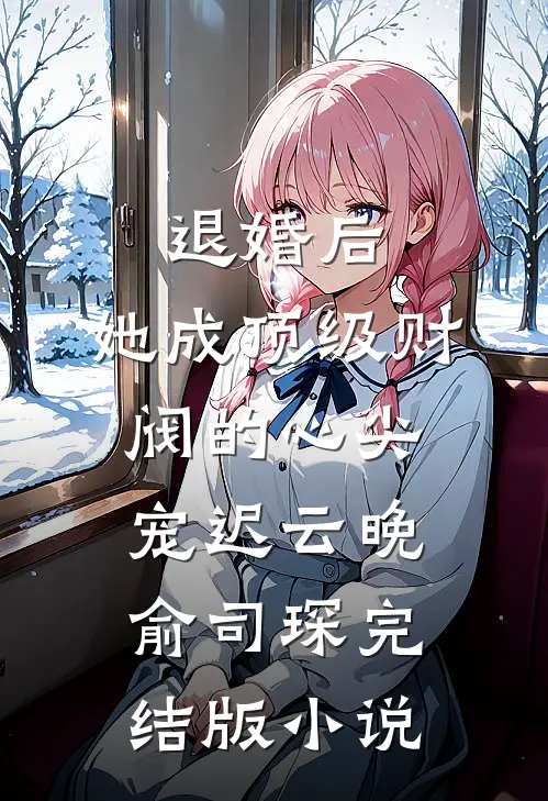 退婚后，她成顶级财阀的心尖宠迟云晚俞司琛完结版小说
