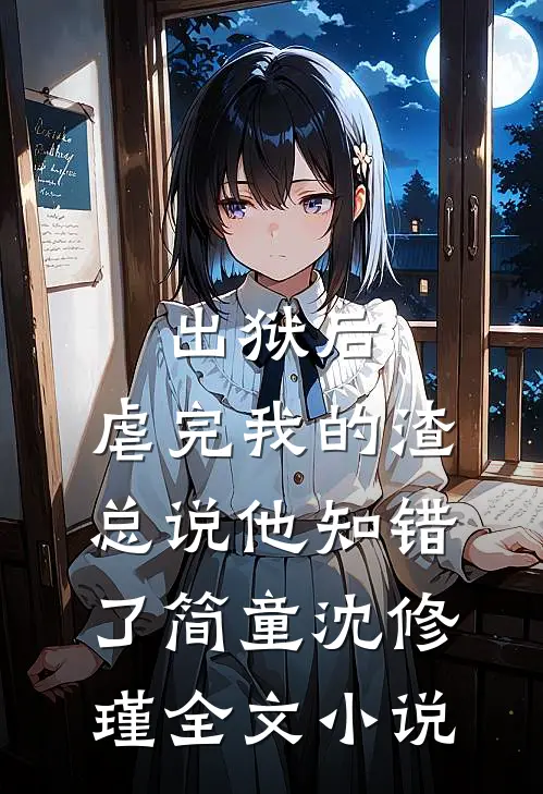 出狱后，虐完我的渣总说他知错了简童沈修瑾全文小说