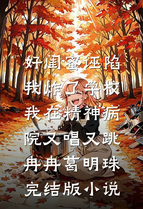 好闺蜜诬陷我炸了学校，我在精神病院又唱又跳冉冉葛明珠完结版小说