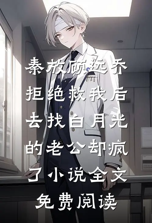 秦放顾远乔拒绝救我后，去找白月光的老公却疯了小说全文免费阅读