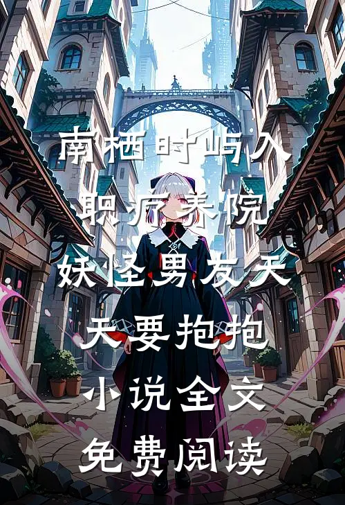 南栖时屿入职疗养院，妖怪男友天天要抱抱小说全文免费阅读