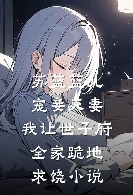 苏蓝蓝儿宠妾灭妻，我让世子府全家跪地求饶小说