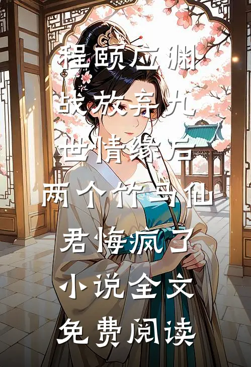 程颐应渊战放弃九世情缘后，两个竹马仙君悔疯了小说全文免费阅读