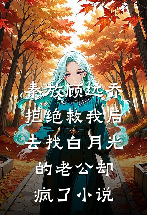 秦放顾远乔拒绝救我后，去找白月光的老公却疯了小说