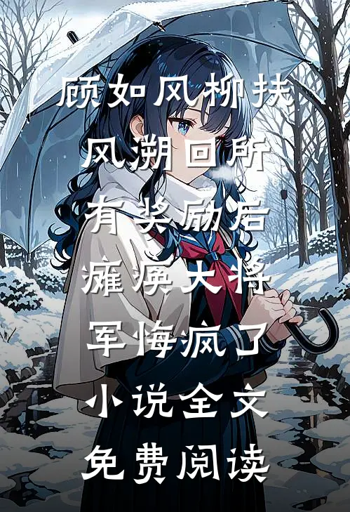 顾如风柳扶风溯回所有奖励后，瘫痪大将军悔疯了小说全文免费阅读