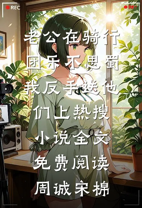 老公在骑行团乐不思蜀，我反手送他们上热搜小说全文免费阅读周诚宋棉