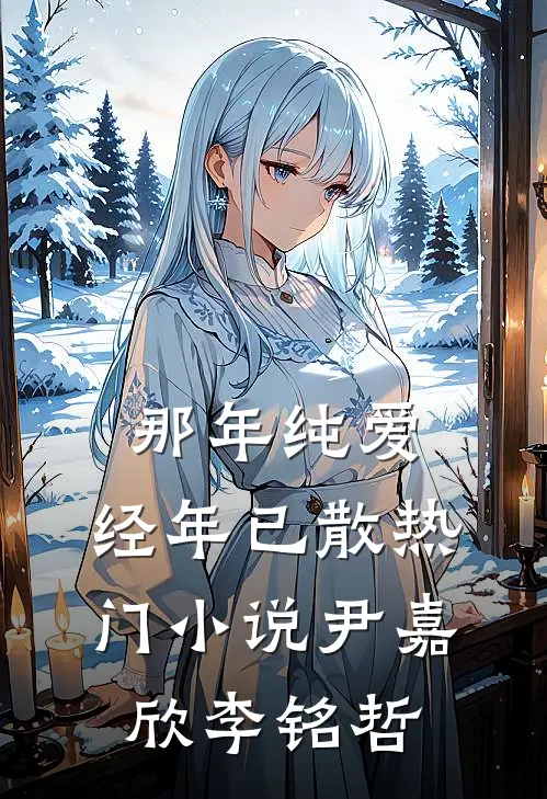 那年纯爱，经年已散热门小说尹嘉欣李铭哲