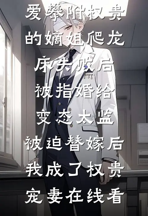 爱攀附权贵的嫡姐爬龙床失败后被指婚给变态太监，被迫替嫁后，我成了权贵宠妻在线看