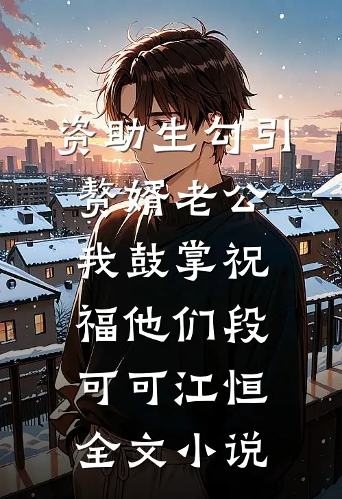 资助生勾引赘婿老公，我鼓掌祝福他们段可可江恒全文小说