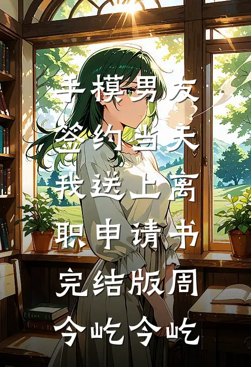 手模男友签约当天，我送上离职申请书完结版周今屹今屹