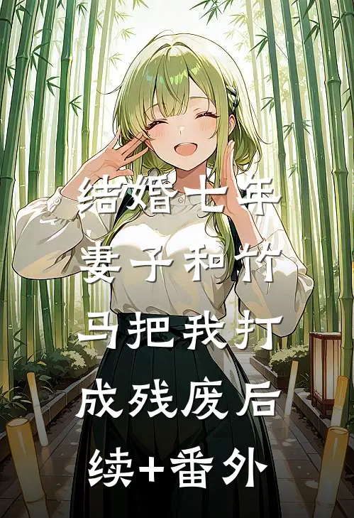 结婚七年，妻子和竹马把我打成残废后续+番外