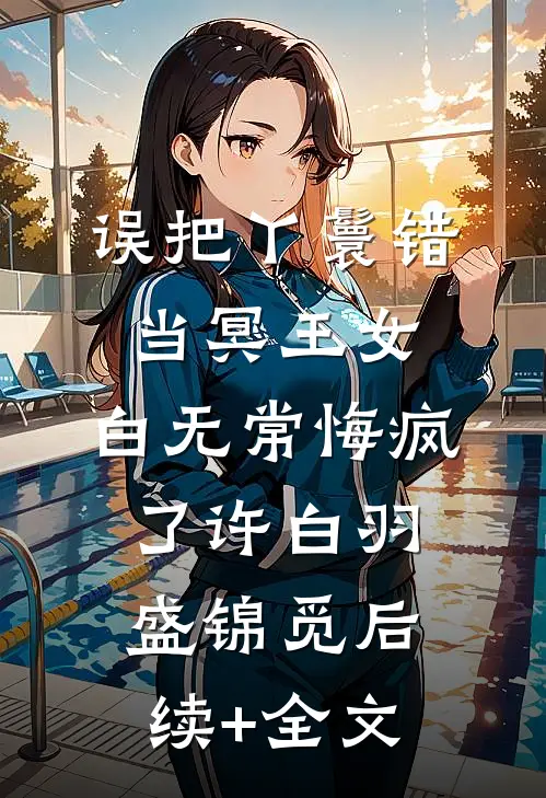 误把丫鬟错当冥王女，白无常悔疯了许白羽盛锦觅后续+全文