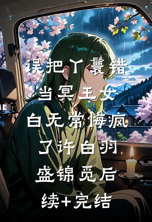 误把丫鬟错当冥王女，白无常悔疯了许白羽盛锦觅后续+完结