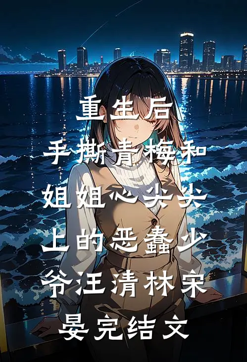 重生后，手撕青梅和姐姐心尖尖上的恶蠢少爷汪清林宋晏完结文