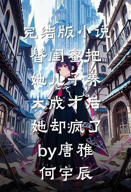 完结版小说替闺蜜把她儿子养大成才后，她却疯了by唐雅何宇辰