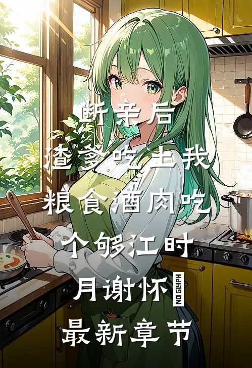 断亲后，渣爹吃土我粮食酒肉吃个够江时月谢怀璟最新章节