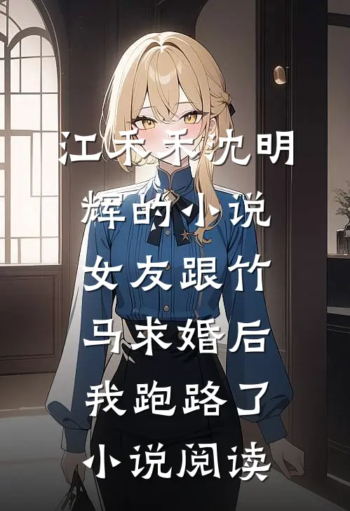 江禾禾沈明辉的小说女友跟竹马求婚后，我跑路了小说阅读
