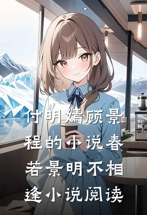 付明嫣顾景程的小说春若景明不相逢小说阅读